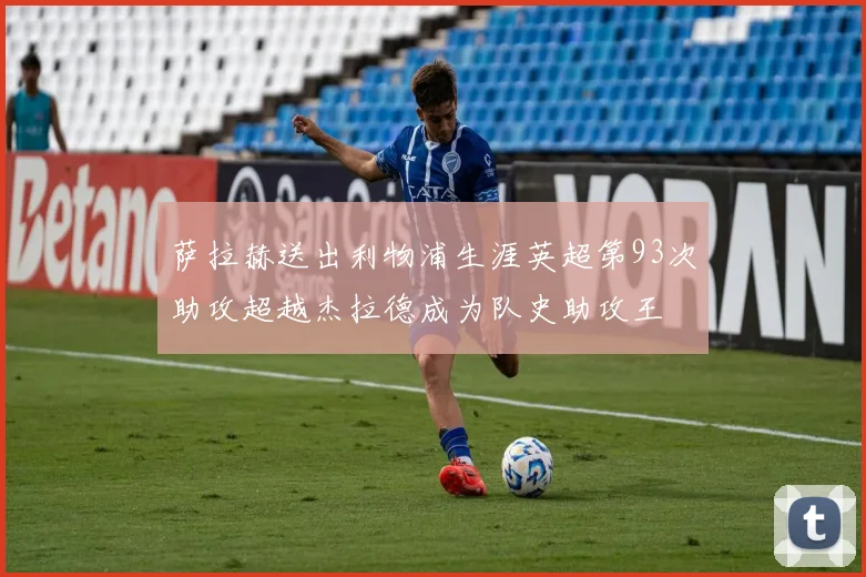 萨拉赫送出利物浦生涯英超第93次助攻超越杰拉德成为队史助攻王